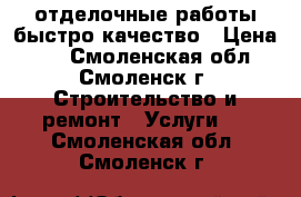 отделочные работы быстро качество › Цена ­ 0 - Смоленская обл., Смоленск г. Строительство и ремонт » Услуги   . Смоленская обл.,Смоленск г.